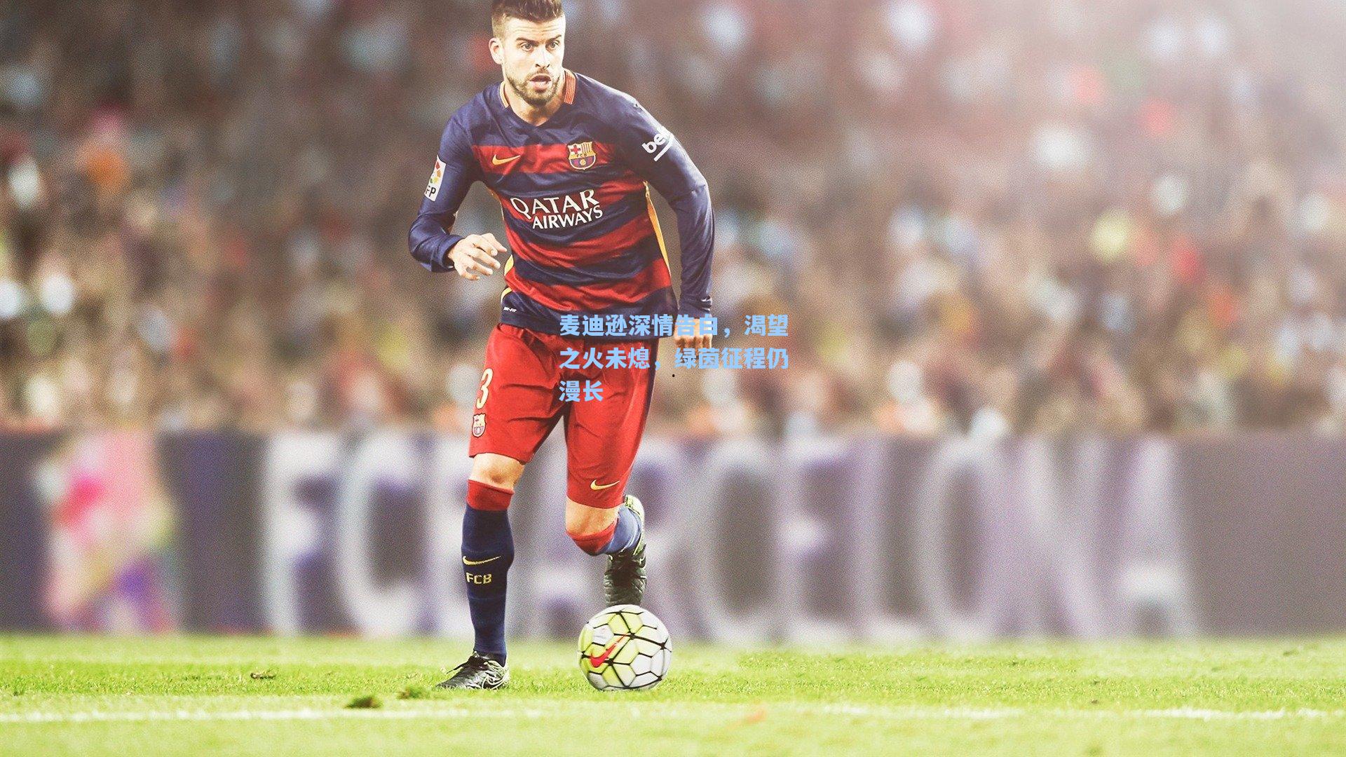 麦迪逊深情告白，渴望之火未熄，绿茵征程仍漫长