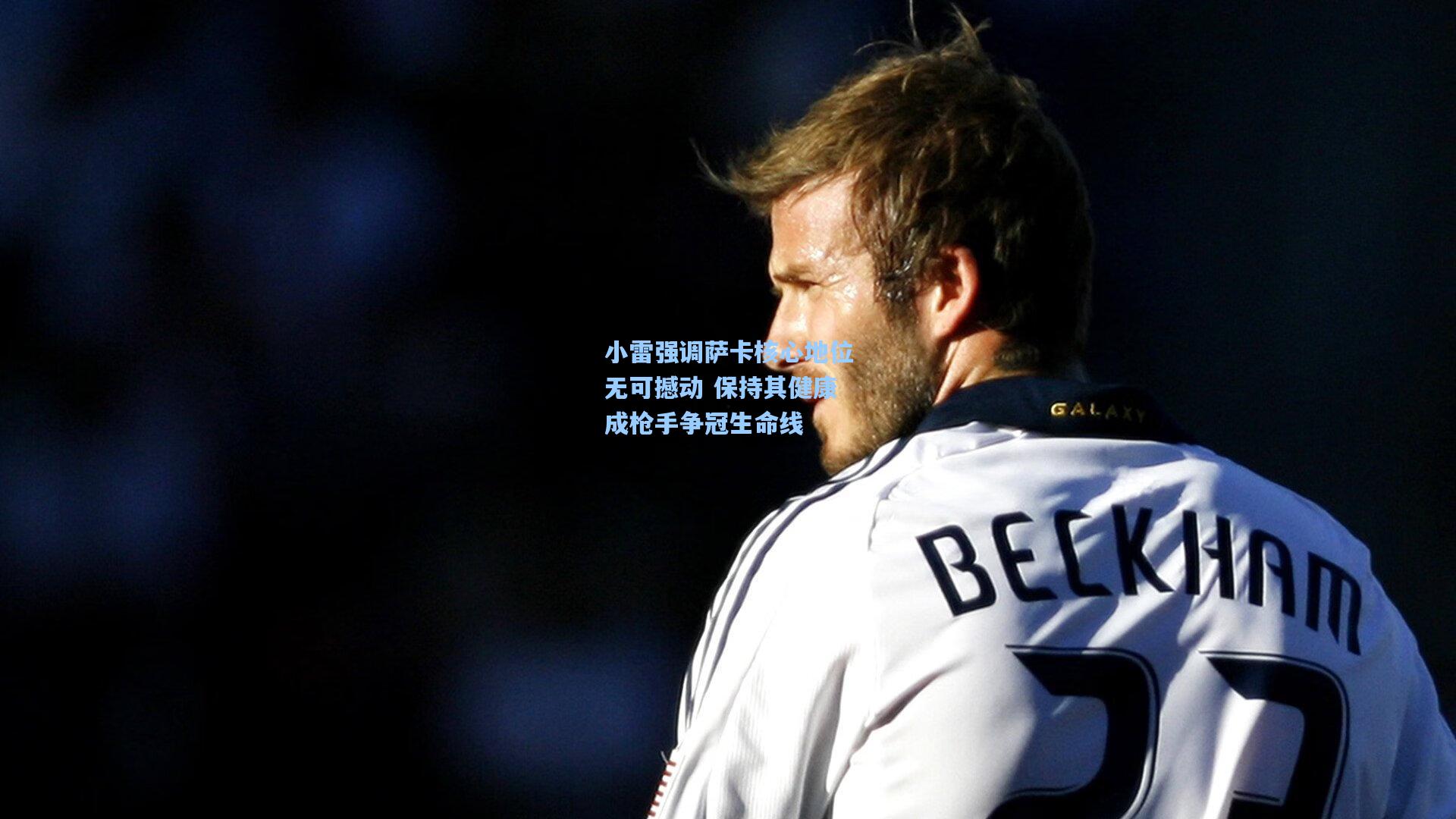 小雷强调萨卡核心地位无可撼动 保持其健康成枪手争冠生命线