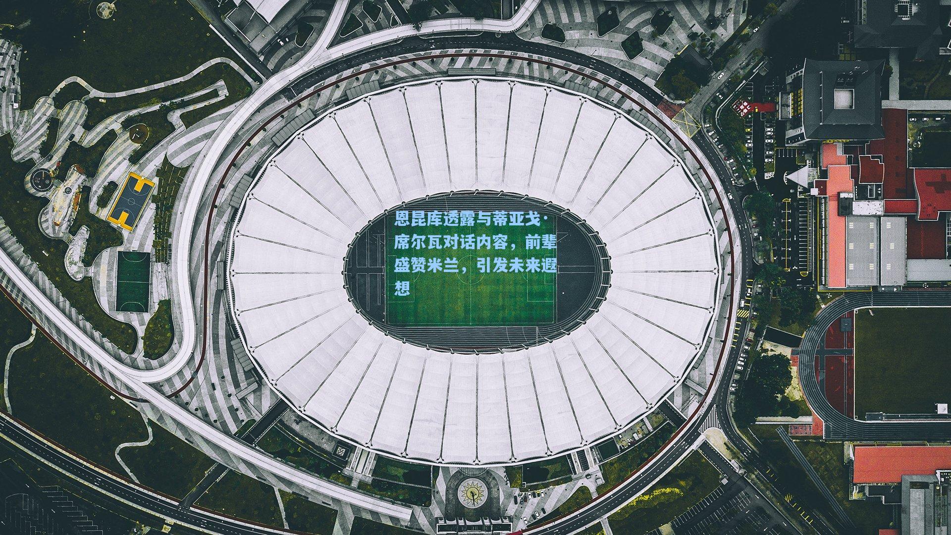 恩昆库透露与蒂亚戈·席尔瓦对话内容，前辈盛赞米兰，引发未来遐想