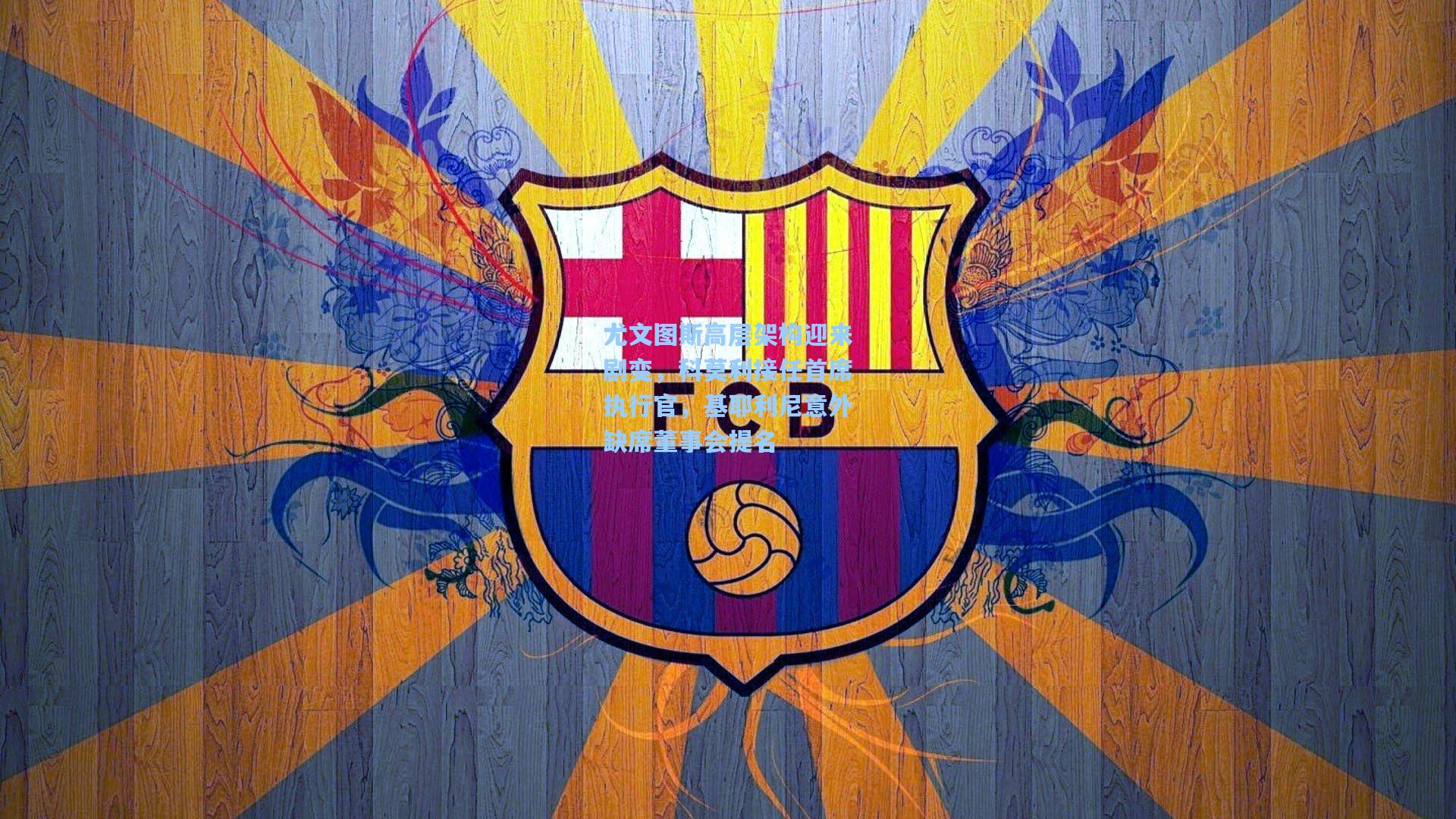 尤文图斯高层架构迎来剧变，科莫利接任首席执行官，基耶利尼意外缺席董事会提名