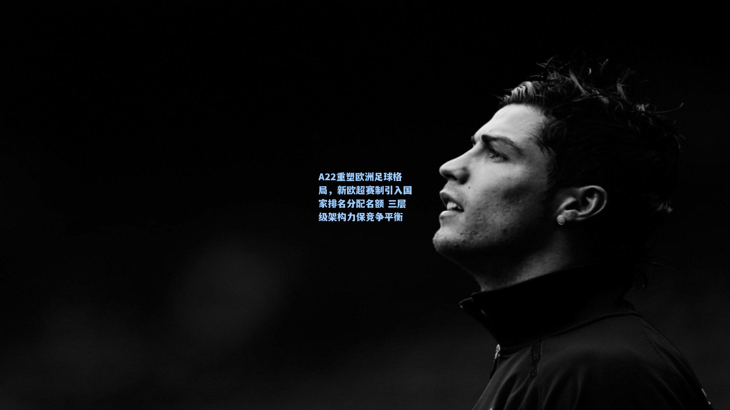 A22重塑欧洲足球格局，新欧超赛制引入国家排名分配名额 三层级架构力保竞争平衡