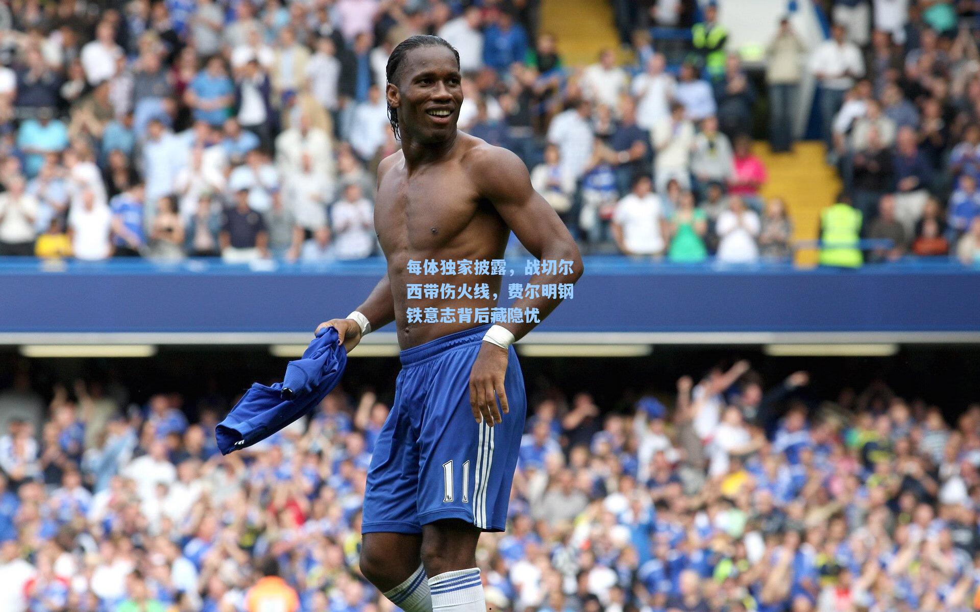 每体独家披露，战切尔西带伤火线，费尔明钢铁意志背后藏隐忧
