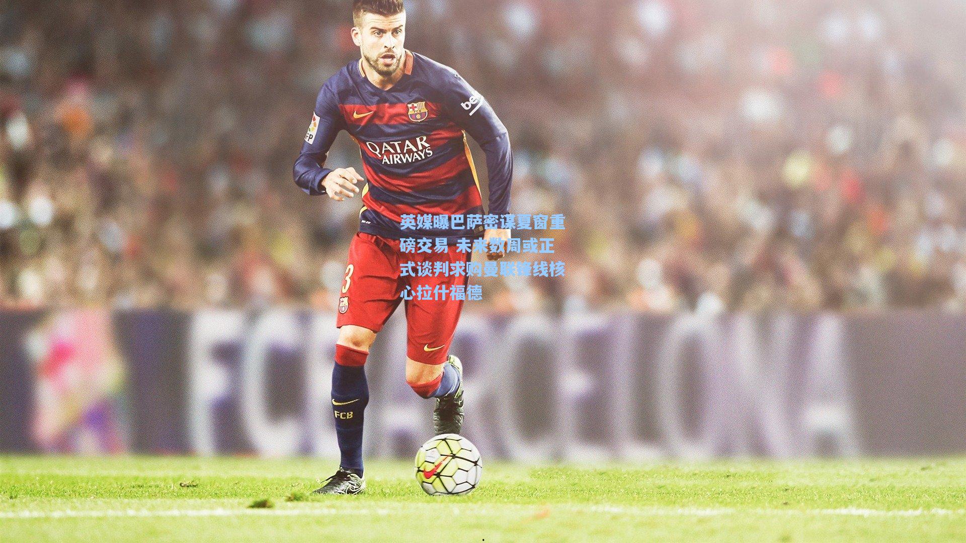 英媒曝巴萨密谋夏窗重磅交易 未来数周或正式谈判求购曼联锋线核心拉什福德