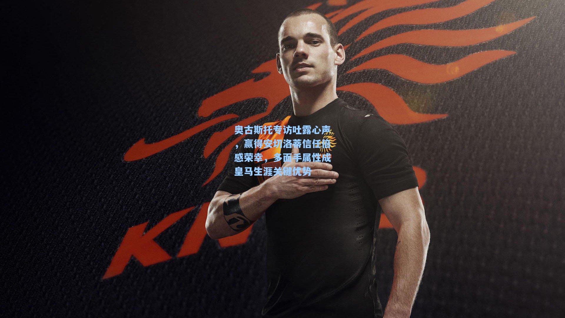 奥古斯托专访吐露心声，赢得安切洛蒂信任倍感荣幸，多面手属性成皇马生涯关键优势