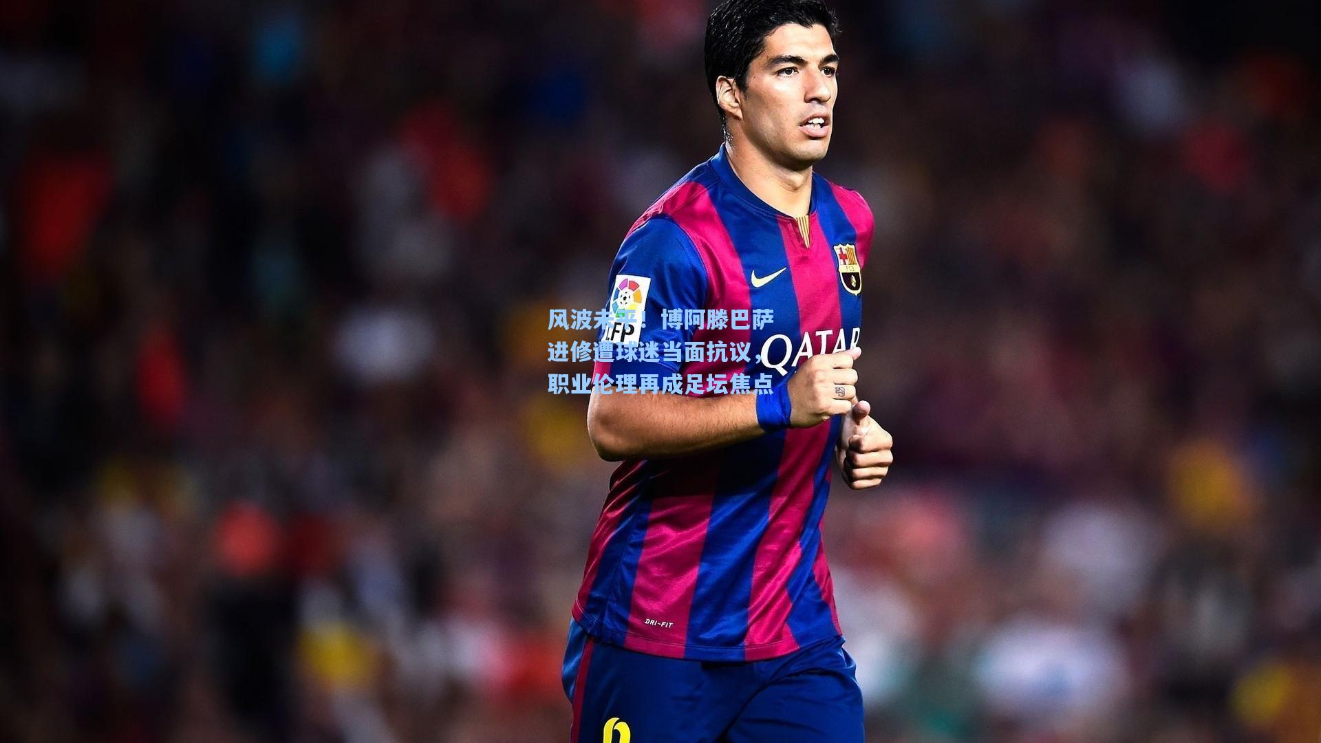 风波未平！博阿滕巴萨进修遭球迷当面抗议，职业伦理再成足坛焦点