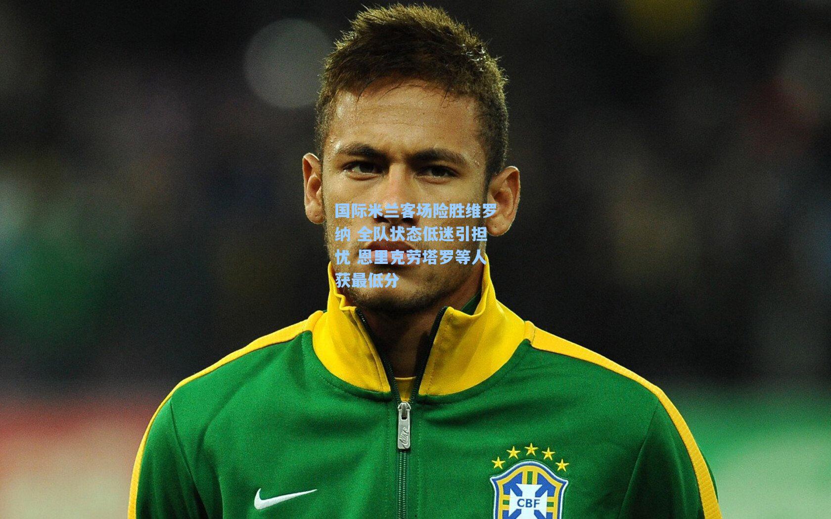 国际米兰客场险胜维罗纳 全队状态低迷引担忧 恩里克劳塔罗等人获最低分